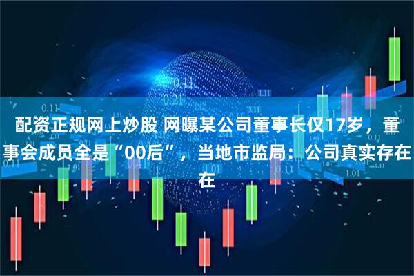 配资正规网上炒股 网曝某公司董事长仅17岁，董事会成员全是“00后”，当地市监局：公司真实存在