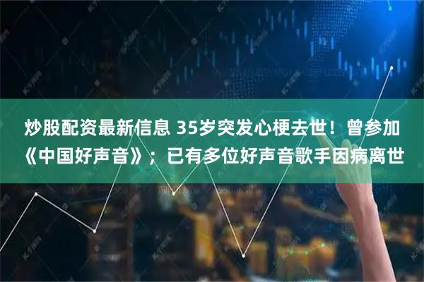 炒股配资最新信息 35岁突发心梗去世！曾参加《中国好声音》；已有多位好声音歌手因病离世
