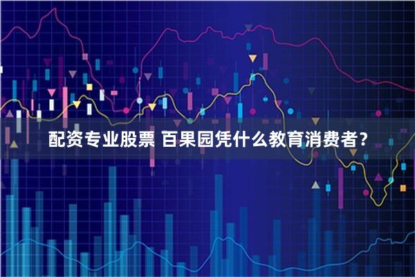配资专业股票 百果园凭什么教育消费者？