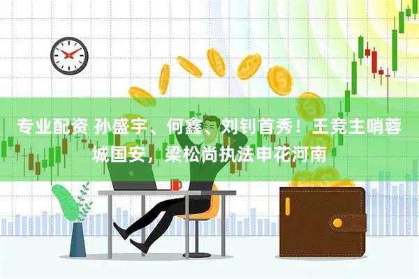 专业配资 孙盛宇、何鑫、刘钊首秀！王竞主哨蓉城国安，梁松尚执法申花河南