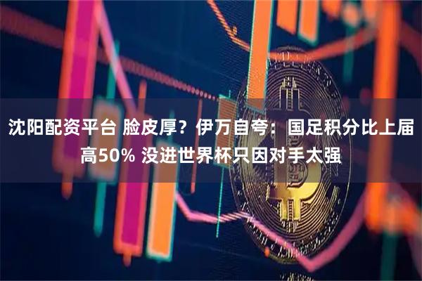 沈阳配资平台 脸皮厚？伊万自夸：国足积分比上届高50% 没进世界杯只因对手太强
