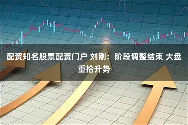 配资知名股票配资门户 刘刚：阶段调整结束 大盘重拾升势